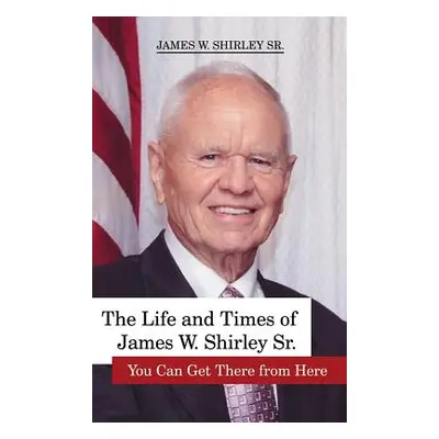 "The Life and Times of James W. Shirley, Sr. You Can Get There from Here" - "" ("Shirley Jim Sr.