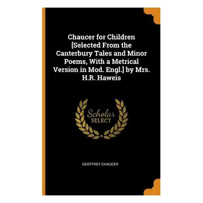 "Chaucer for Children [selected from the Canterbury Tales and Minor Poems, with a Metrical Versi