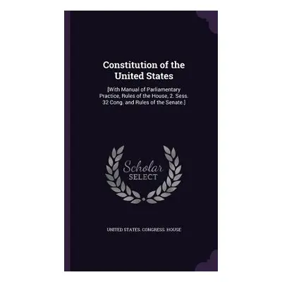 "Constitution of the United States: [With Manual of Parliamentary Practice, Rules of the House, 