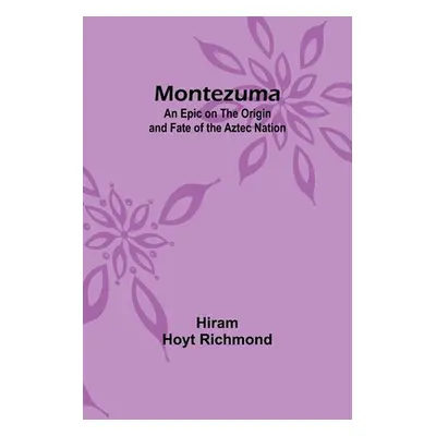 "Montezuma: An Epic on the Origin and Fate of the Aztec Nation" - "" ("Richmond Hiram Hoyt")