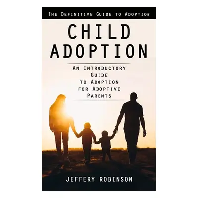 "Child Adoption: The Definitive Guide to Adoption (An Introductory Guide to Adoption for Adoptiv