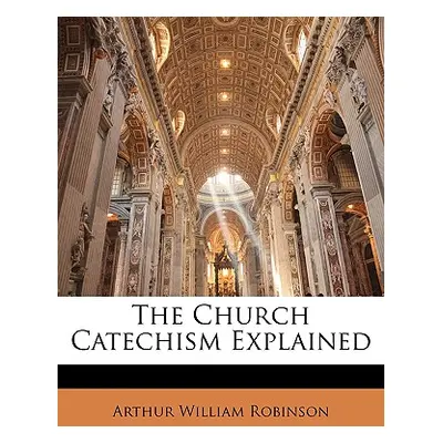 "The Church Catechism Explained" - "" ("Robinson Arthur William")