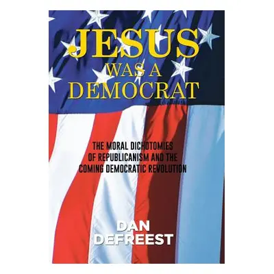 "Jesus Was a Democrat: The Moral Dichotomies of Republicanism and the Coming Democratic Revoluti