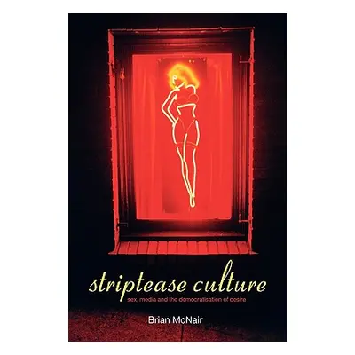 "Striptease Culture: Sex, Media and the Democratisation of Desire" - "" ("McNair Brian")