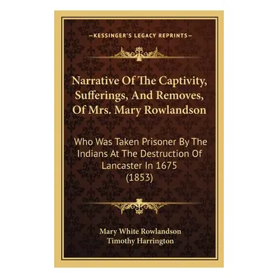 "Narrative Of The Captivity, Sufferings, And Removes, Of Mrs. Mary Rowlandson: Who Was Taken Pri