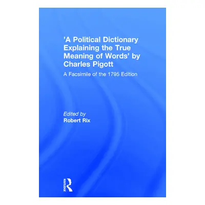 "'A Political Dictionary Explaining the True Meaning of Words' by Charles Pigott: A Facsimile of