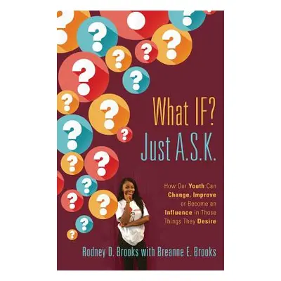 "What IF? Just A.S.K.: How Our Youth Can Change, Improve or Become An Influence In Those Things 