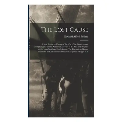 "The Lost Cause: A New Southern History of the War of the Confederates. Comprising a Full and Au