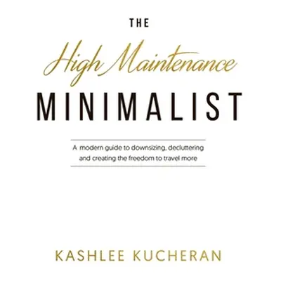 "The High Maintenance Minimalist: A modern guide to downsizing, decluttering and creating the fr