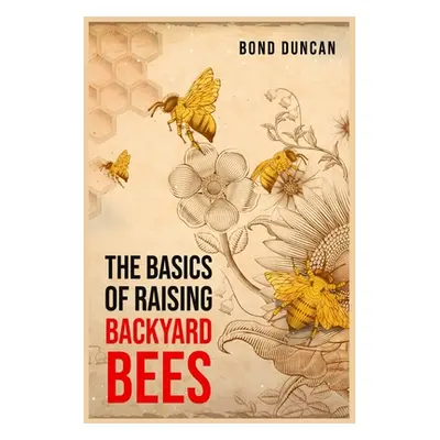 "The Basics of Raising Backyard Bees: The Basics of Raising Happy and Healthy Bees (2023 Guide f