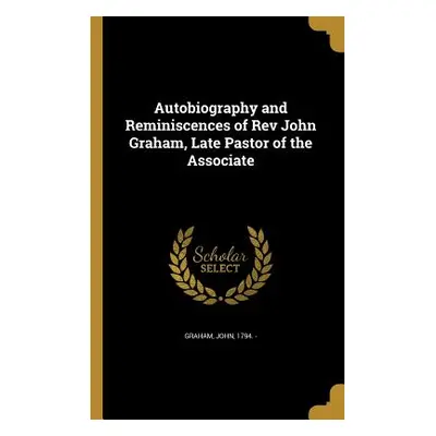 "Autobiography and Reminiscences of Rev John Graham, Late Pastor of the Associate" - "" ("Graham