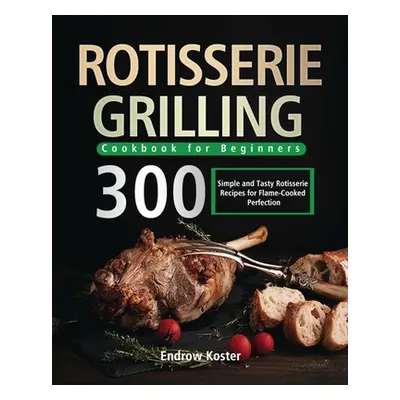 "Rotisserie Grilling Cookbook for Beginners: 300 Simple and Tasty Rotisserie Recipes for Flame-C