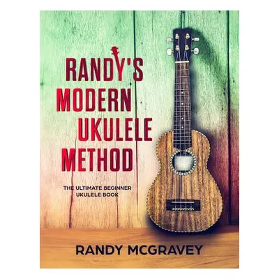 "Randy's Modern Ukulele Method: The Ultimate Beginner Ukulele Book" - "" ("McGravey Randy")