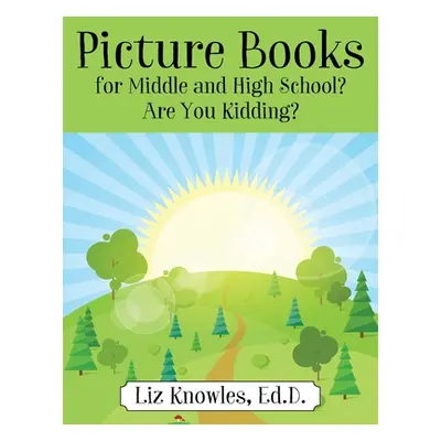 "Picture Books for Middle and High School? Are You Kidding?" - "" ("Knowles Ed D. Liz")