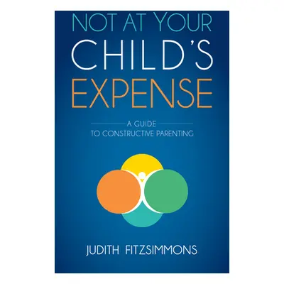 "Not at Your Child's Expense: A Guide to Constructive Parenting" - "" ("Fitzsimmons Judith")