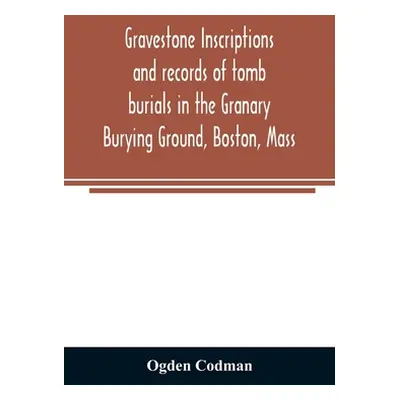 "Gravestone inscriptions and records of tomb burials in the Granary Burying Ground, Boston, Mass