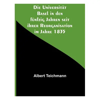 "Die Universitt Basel in den fnfzig Jahren seit ihrer Reorganisation im Jahre 1835" - "" ("Teich