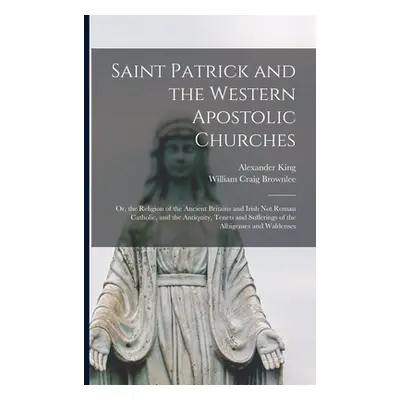 "Saint Patrick and the Western Apostolic Churches: Or, the Religion of the Ancient Britains and 