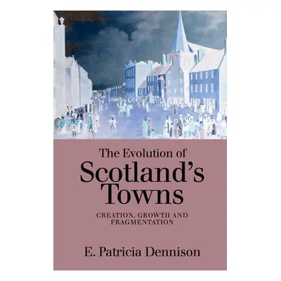 "The Evolution of Scotland's Towns: Creation, Growth and Fragmentation" - "" ("Dennison Patricia