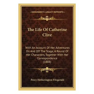 "The Life Of Catherine Clive: With An Account Of Her Adventures On And Off The Stage, A Round Of