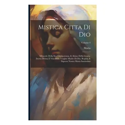 "Mistica Citta Di Dio: Miracolo Della Sua Onnipotenza, & Abisso Della Grazia. Istoria Divina E V