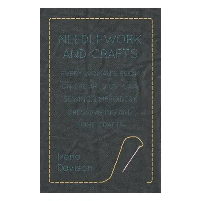 "Needlework and Crafts - Every Woman's Book on the Arts of Plain Sewing, Embroidery, Dressmaking