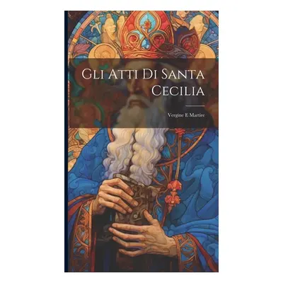 "Gli Atti Di Santa Cecilia: Vergine E Martire" - "" ("Anonymous")