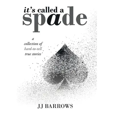 "It's Called a Spade: A Collection of Hard-To-Tell True Stories" - "" ("Barrows Jj")