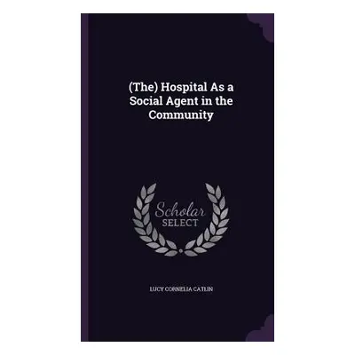 "(The) Hospital As a Social Agent in the Community" - "" ("Catlin Lucy Cornelia")