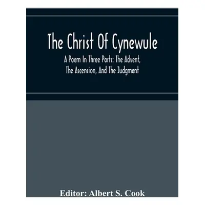 "The Christ Of Cynewule; A Poem In Three Parts: The Advent, The Ascension, And The Judgment" - "