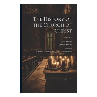 "The History of the Church of Christ; On the Plan of the Late Rev. Joseph Milner Volume; Volume 