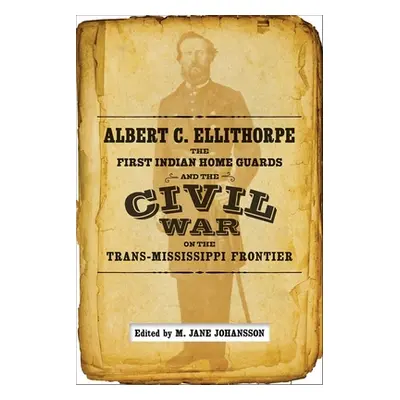 "Albert C. Ellithorpe, the First Indian Home Guards, and the Civil War on the Trans-Mississippi 