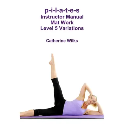 "p-i-l-a-t-e-s Instructor Manual Mat Work Level 5 Variations" - "" ("Wilks Catherine")