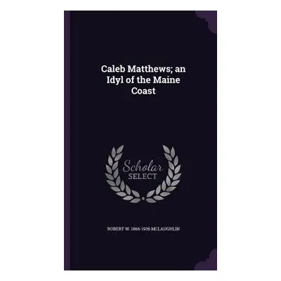 "Caleb Matthews; an Idyl of the Maine Coast" - "" ("McLaughlin Robert W. 1866-1936")