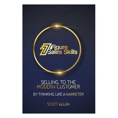 "7 Figure Sales Skills: Selling To The Modern Customer By Thinking Like A Marketer" - "" ("Allan