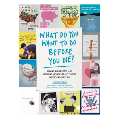 What Do You Want to Do Before You Die?: Moving, Unexpected, and Inspiring Answers to Life's Most