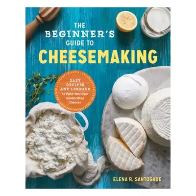 "The Beginner's Guide to Cheese Making: Easy Recipes and Lessons to Make Your Own Handcrafted Ch