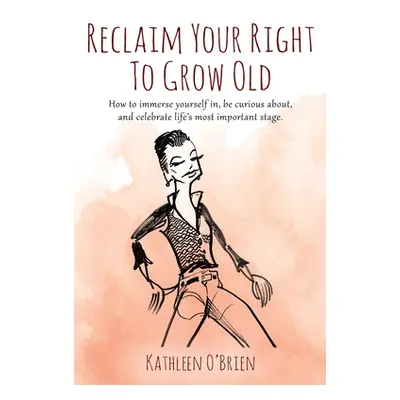 "Reclaim Your Right To Grow Old: How to immerse yourself in, be curious about, and celebrate lif