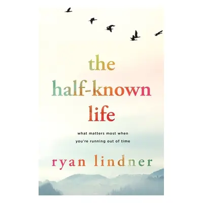 "The Half-Known Life: What Matters Most When You're Running Out of Time" - "" ("Lindner Ryan")