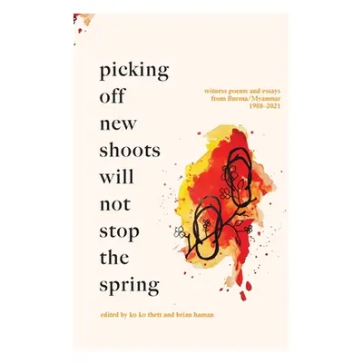 "Picking off new shoots will not stop the spring: Witness Poems and Essays from Burma/Myanmar (1