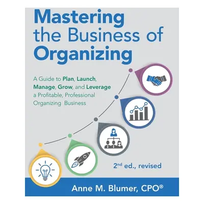 "Mastering the Business of Organizing: A Guide to Plan, Launch, Manage, Grow, and Leverage a Pro