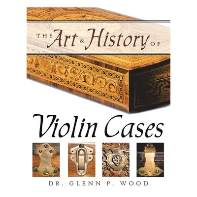 "The Art & History of Violin Cases" - "" ("Wood Glenn P.")