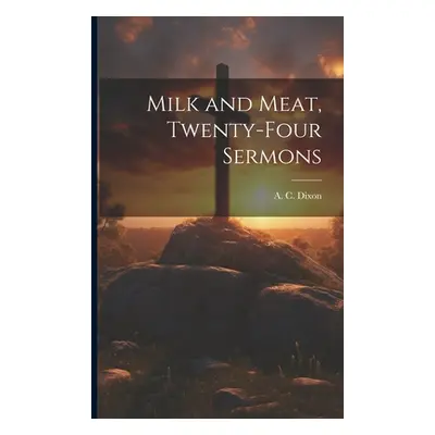 "Milk and Meat, Twenty-four Sermons" - "" ("Dixon A. C. (Amzi Clarence) 1854-1925")