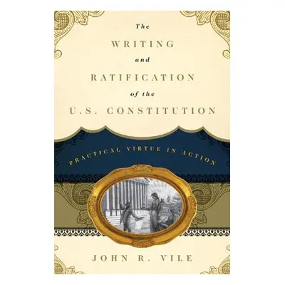 "The Writing and Ratification of the U.S. Constitution: Practical Virtue in Action" - "" ("Vile 