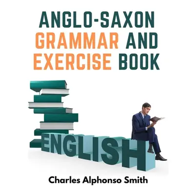 "Anglo-Saxon Grammar And Exercise Book: With Inflections, Syntax, and Selections For Reading" - 