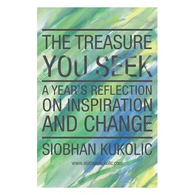 "The Treasure You Seek: A Year's Reflection on Inspiration and Change" - "" ("Kukolic Siobhan")