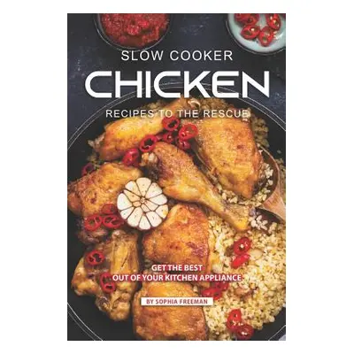 Slow Cooker Chicken Recipes to the Rescue: Get the Best out of your Kitchen Appliance (Freeman S