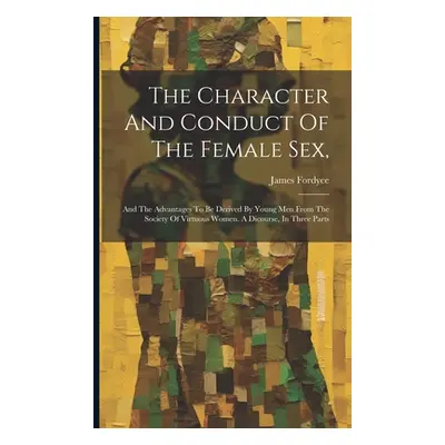 "The Character And Conduct Of The Female Sex,: And The Advantages To Be Derived By Young Men Fro