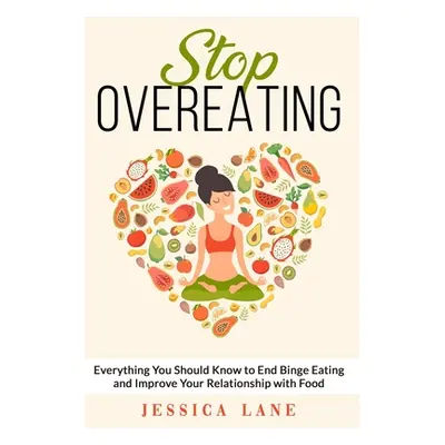 "Stop Overeating: Everything You Should Know to End Binge Eating and Improve Relationship with F