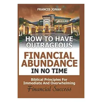 "How to Have Outrageous Financial Abundance in No Time: Biblical Principles for Immediate and Ov